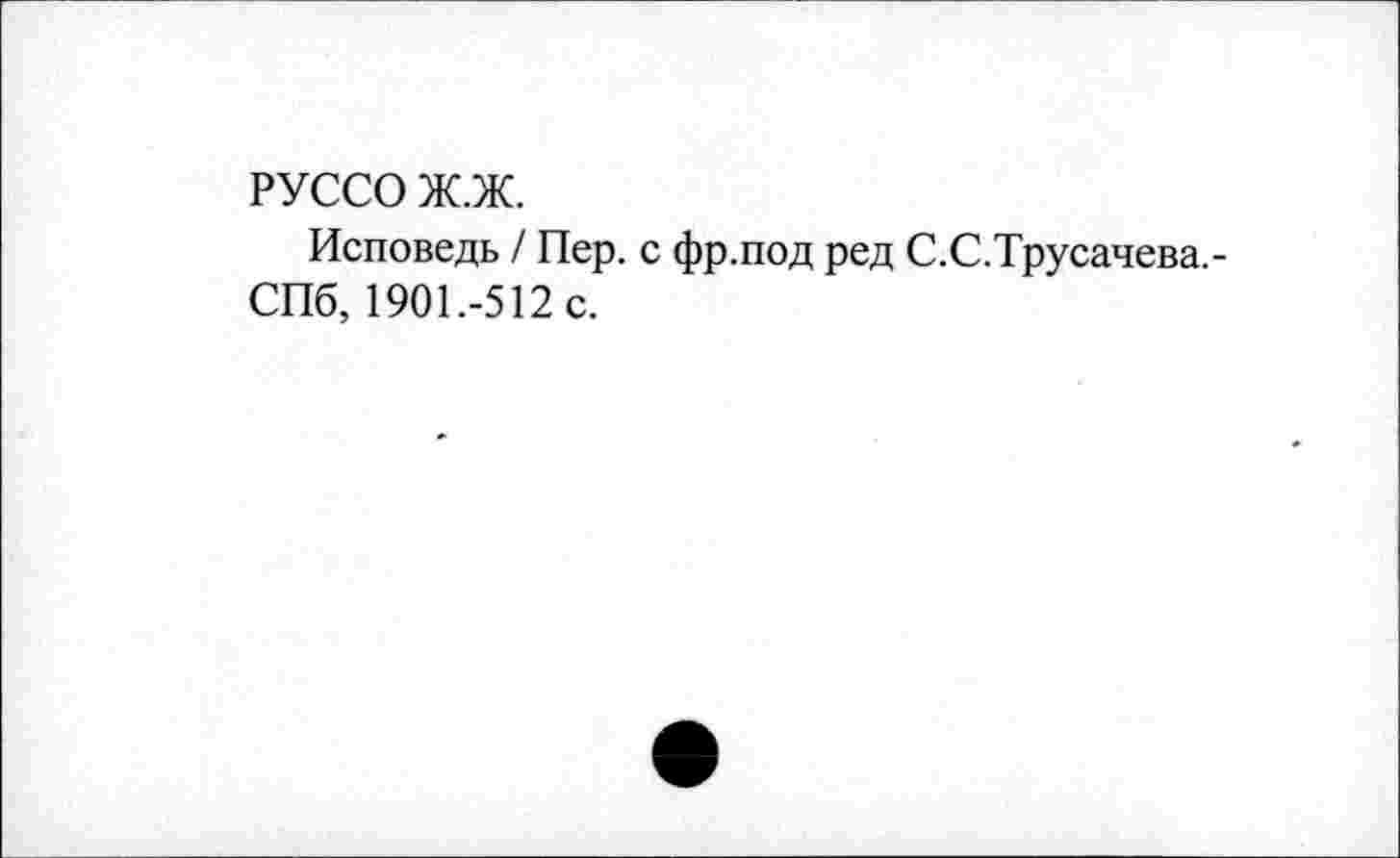 ﻿РУССО Ж.Ж.
Исповедь / Пер. с фр.под ред С.С.Трусачева,-СПб, 1901.-512 с.